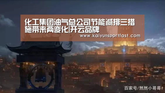 化工集团油气总公司节能减排三措施带来两变化|开云品牌(图3) 开云官网